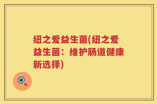 纽之爱益生菌(纽之爱益生菌:维护肠道健康新选择) 纽之爱益生菌(纽之爱益生菌:维护肠道健康新选择)