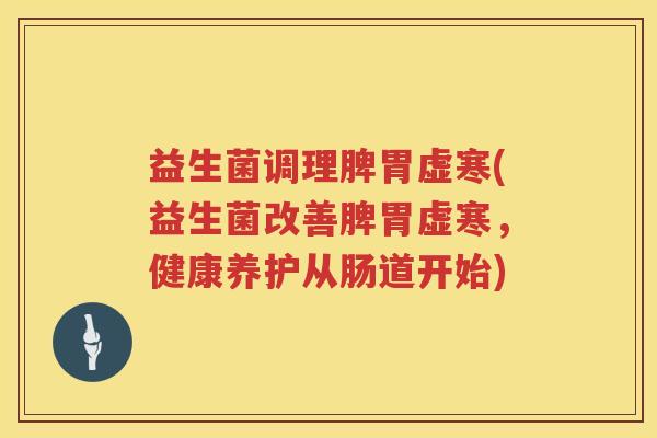 益生菌调理脾胃虚寒(益生菌改善脾胃虚寒,健康养护从肠道开始) 益生菌调理脾胃虚寒(益生菌改善脾胃虚寒,健康养护从肠道开始)
