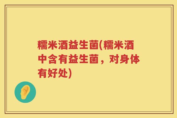糯米酒益生菌(糯米酒中含有益生菌,对身体有好处) 糯米酒益生菌(糯米酒中含有益生菌,对身体有好处)