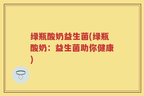绿瓶酸奶益生菌(绿瓶酸奶:益生菌助你健康) 绿瓶酸奶益生菌(绿瓶酸奶:益生菌助你健康)