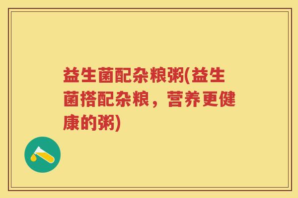 益生菌配杂粮粥(益生菌搭配杂粮,营养更健康的粥) 益生菌配杂粮粥(益生菌搭配杂粮,营养更健康的粥)