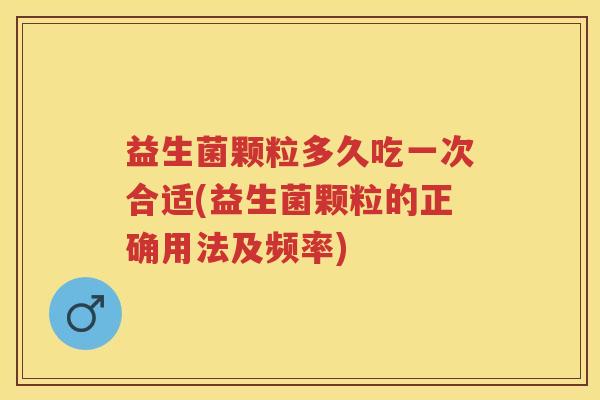 益生菌颗粒多久吃一次合适(益生菌颗粒的正确用法及频率) 益生菌颗粒多久吃一次合适(益生菌颗粒的正确用法及频率)