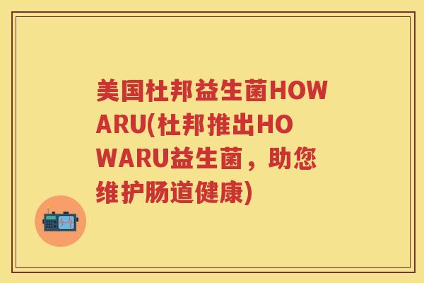 美国杜邦益生菌HOWARU(杜邦推出HOWARU益生菌,助您维护肠道健康) 美国杜邦益生菌HOWARU(杜邦推出HOWARU益生菌,助您维护肠道健康)