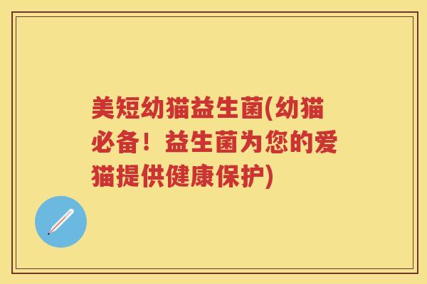 美短幼猫益生菌(幼猫必备!益生菌为您的爱猫提供健康保护) 美短幼猫益生菌(幼猫必备!益生菌为您的爱猫提供健康保护)