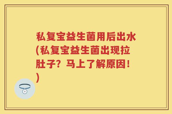 私复宝益生菌用后出水(私复宝益生菌出现拉肚子?马上了解原因!) 私复宝益生菌用后出水(私复宝益生菌出现拉肚子?马上了解原因!)