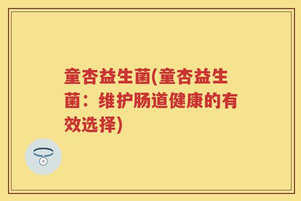 童杏益生菌(童杏益生菌:维护肠道健康的有效选择) 童杏益生菌(童杏益生菌:维护肠道健康的有效选择)
