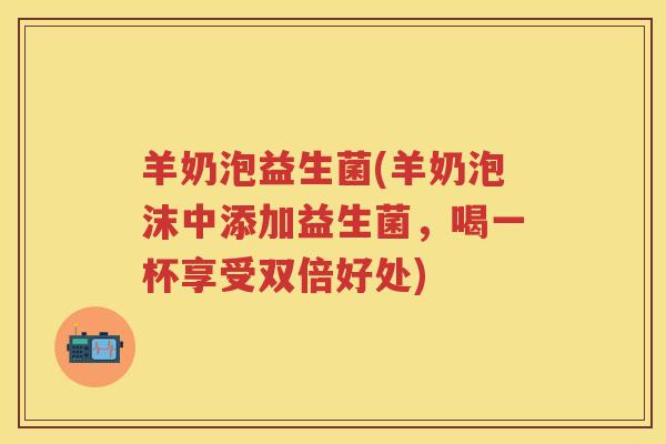 羊奶泡益生菌(羊奶泡沫中添加益生菌，喝一杯享受双倍好处)