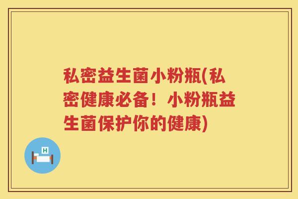 私密益生菌小粉瓶(私密健康必备!小粉瓶益生菌保护你的健康) 私密益生菌小粉瓶(私密健康必备!小粉瓶益生菌保护你的健康)