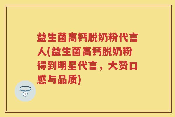 益生菌高钙脱奶粉代言人(益生菌高钙脱奶粉得到明星代言,大赞口感与品质) 益生菌高钙脱奶粉代言人(益生菌高钙脱奶粉得到明星代言,大赞口感与品质)