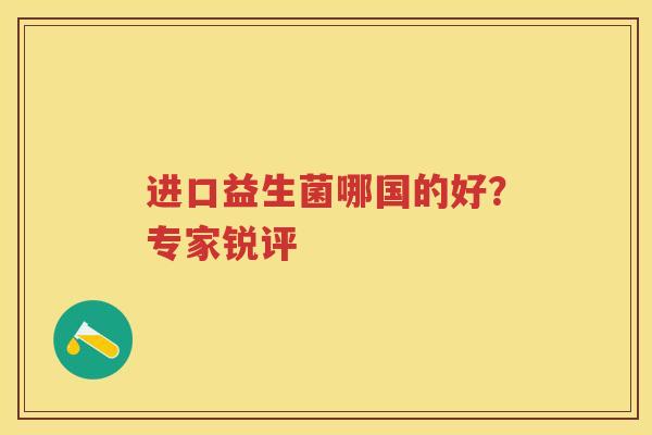 进口益生菌哪国的好?专家锐评 进口益生菌哪国的好?专家锐评