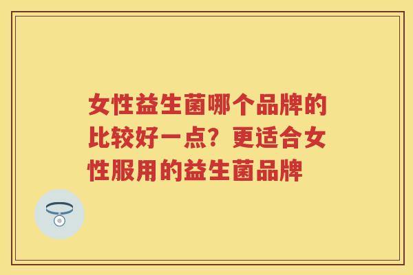 女性益生菌哪个品牌的比较好一点?更适合女性服用的益生菌品牌 女性益生菌哪个品牌的比较好一点?更适合女性服用的益生菌品牌