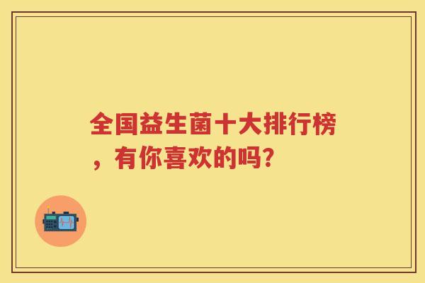 全国益生菌十大排行榜,有你喜欢的吗? 全国益生菌十大排行榜,有你喜欢的吗?