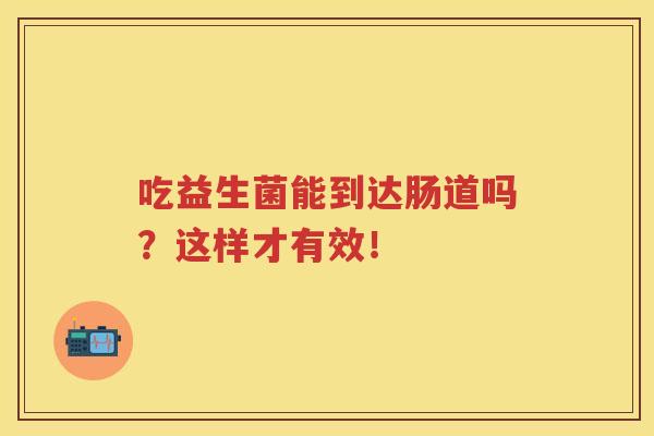 吃益生菌能到达肠道吗?这样才有效! 吃益生菌能到达肠道吗?这样才有效!