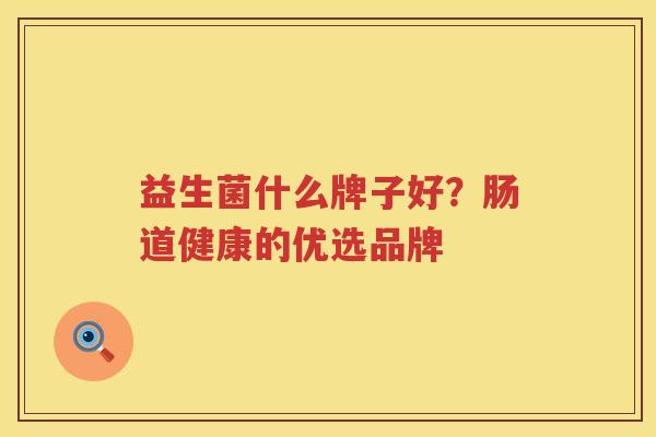 益生菌什么牌子好?肠道健康的优选品牌 益生菌什么牌子好?肠道健康的优选品牌
