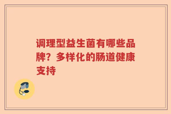 调理型益生菌有哪些品牌?多样化的肠道健康支持 调理型益生菌有哪些品牌?多样化的肠道健康支持