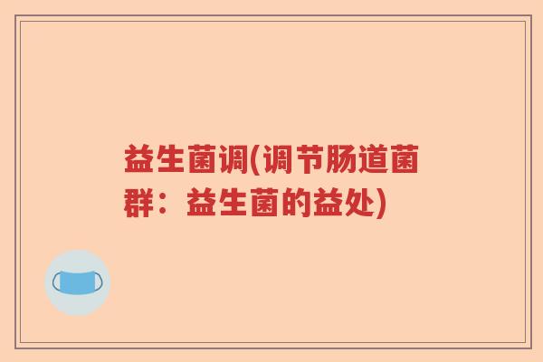 益生菌调(调节肠道菌群:益生菌的益处) 益生菌调(调节肠道菌群:益生菌的益处)