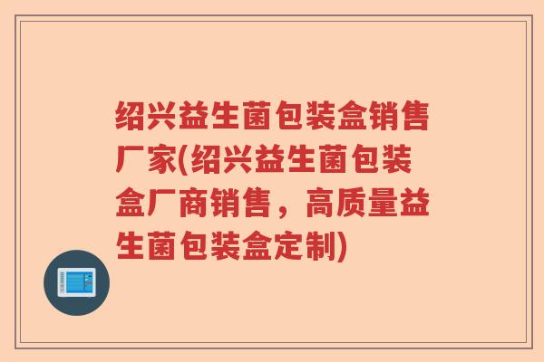 绍兴益生菌包装盒销售厂家(绍兴益生菌包装盒厂商销售,高质量益生菌包装盒定制) 绍兴益生菌包装盒销售厂家(绍兴益生菌包装盒厂商销售,高质量益生菌包装盒定制)