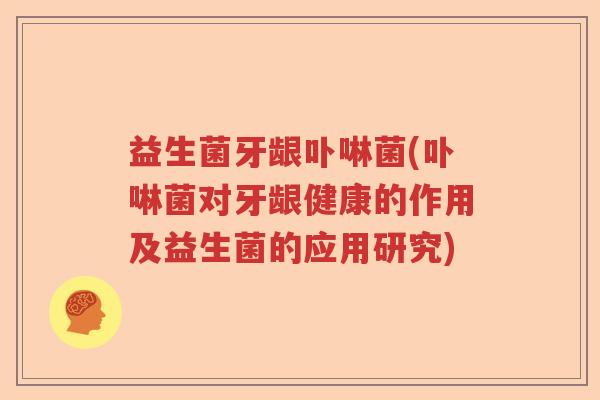 益生菌牙龈卟啉菌(卟啉菌对牙龈健康的作用及益生菌的应用研究)