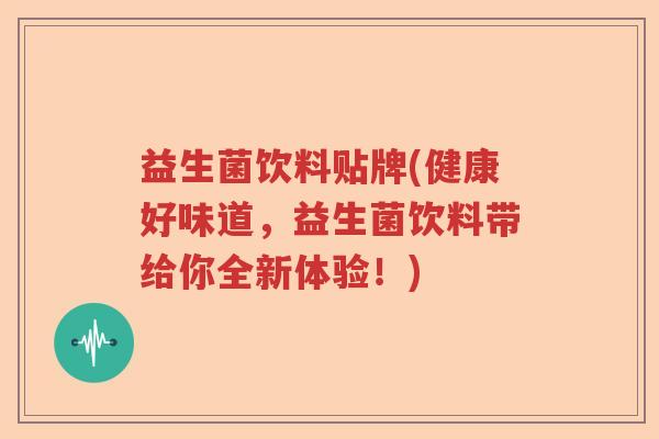 益生菌饮料贴牌(健康好味道，益生菌饮料带给你全新体验！)