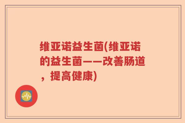 维亚诺益生菌(维亚诺的益生菌——改善肠道，提高健康)