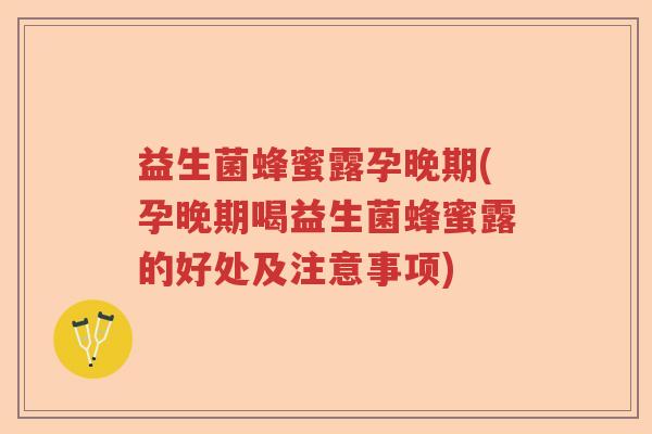 益生菌蜂蜜露孕晚期(孕晚期喝益生菌蜂蜜露的好处及注意事项) 益生菌蜂蜜露孕晚期(孕晚期喝益生菌蜂蜜露的好处及注意事项)