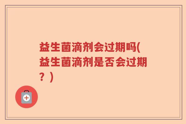 益生菌滴剂会过期吗(益生菌滴剂是否会过期？)