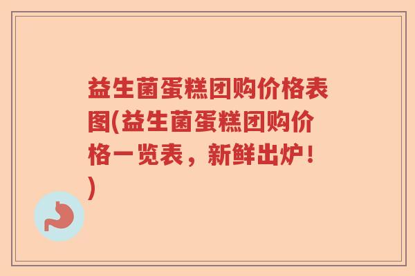 益生菌蛋糕团购价格表图(益生菌蛋糕团购价格一览表,新鲜出炉!) 益生菌蛋糕团购价格表图(益生菌蛋糕团购价格一览表,新鲜出炉!)