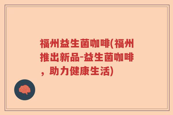 福州益生菌咖啡(福州推出新品-益生菌咖啡,助力健康生活) 福州益生菌咖啡(福州推出新品-益生菌咖啡,助力健康生活)