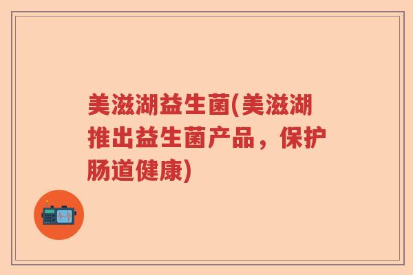 美滋湖益生菌(美滋湖推出益生菌产品,保护肠道健康) 美滋湖益生菌(美滋湖推出益生菌产品,保护肠道健康)