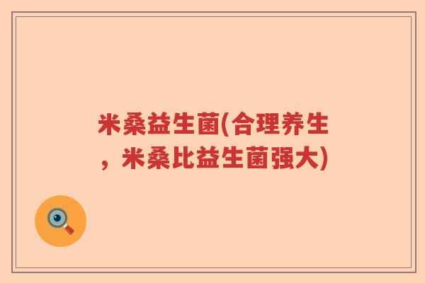 米桑益生菌(合理养生,米桑比益生菌强大) 米桑益生菌(合理养生,米桑比益生菌强大)