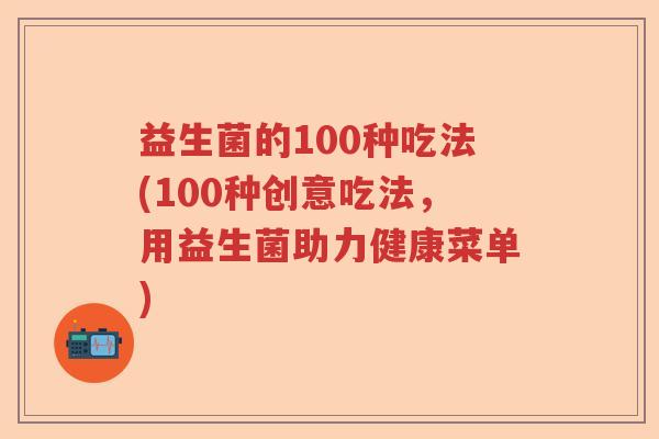 益生菌的100种吃法(100种创意吃法,用益生菌助力健康菜单) 益生菌的100种吃法(100种创意吃法,用益生菌助力健康菜单)