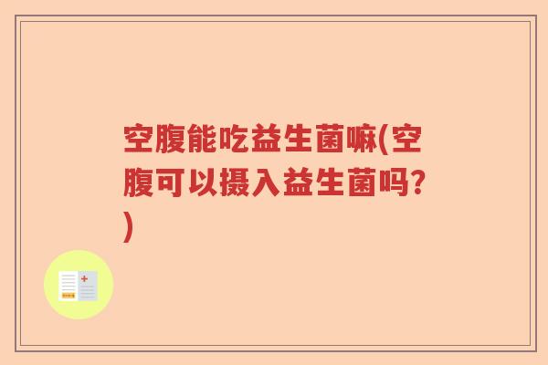 空腹能吃益生菌嘛(空腹可以摄入益生菌吗?) 空腹能吃益生菌嘛(空腹可以摄入益生菌吗?)
