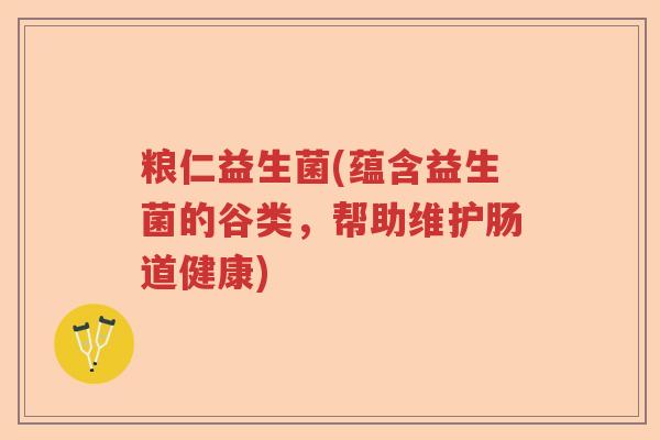 粮仁益生菌(蕴含益生菌的谷类,帮助维护肠道健康) 粮仁益生菌(蕴含益生菌的谷类,帮助维护肠道健康)
