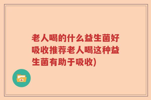 老人喝的什么益生菌好吸收推荐老人喝这种益生菌有助于吸收)