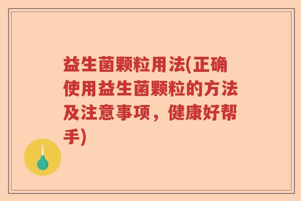 益生菌颗粒用法(正确使用益生菌颗粒的方法及注意事项,健康好帮手) 益生菌颗粒用法(正确使用益生菌颗粒的方法及注意事项,健康好帮手)
