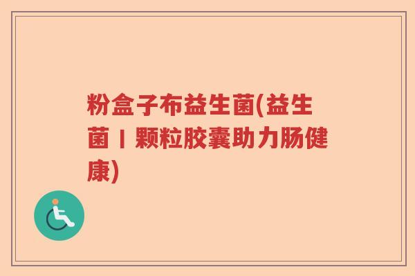 粉盒子布益生菌(益生菌丨颗粒胶囊助力肠健康)
