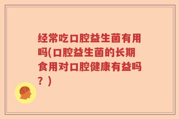 经常吃口腔益生菌有用吗(口腔益生菌的长期食用对口腔健康有益吗?) 经常吃口腔益生菌有用吗(口腔益生菌的长期食用对口腔健康有益吗?)