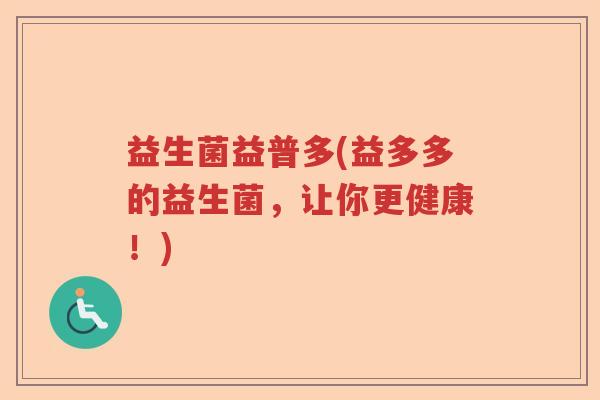 益生菌益普多(益多多的益生菌,让你更健康!) 益生菌益普多(益多多的益生菌,让你更健康!)