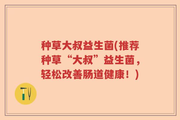 种草大叔益生菌(推荐种草“大叔”益生菌,轻松改善肠道健康!) 种草大叔益生菌(推荐种草“大叔”益生菌,轻松改善肠道健康!)