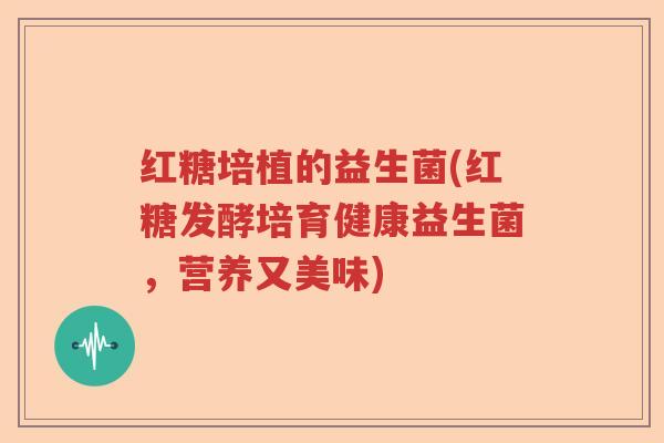 红糖培植的益生菌(红糖发酵培育健康益生菌，营养又美味)