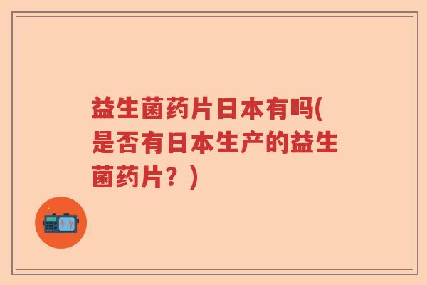 益生菌药片日本有吗(是否有日本生产的益生菌药片?) 益生菌药片日本有吗(是否有日本生产的益生菌药片?)