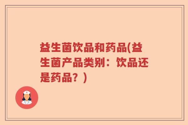 益生菌饮品和药品(益生菌产品类别:饮品还是药品?) 益生菌饮品和药品(益生菌产品类别:饮品还是药品?)