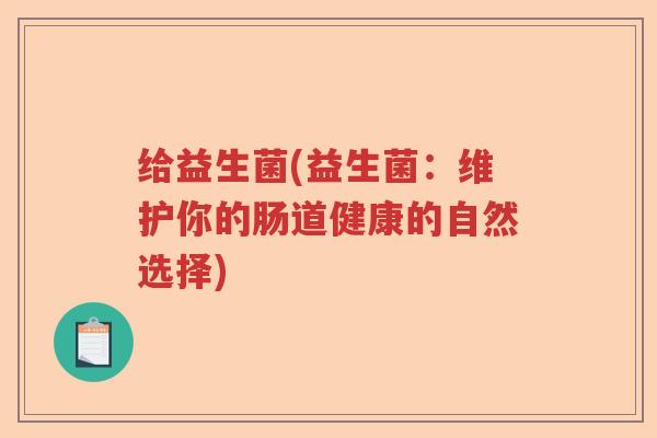 给益生菌(益生菌:维护你的肠道健康的自然选择) 给益生菌(益生菌:维护你的肠道健康的自然选择)