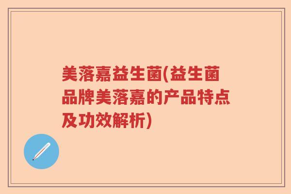美落嘉益生菌(益生菌品牌美落嘉的产品特点及功效解析)