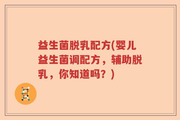 益生菌脱乳配方(婴儿益生菌调配方，辅助脱乳，你知道吗？)
