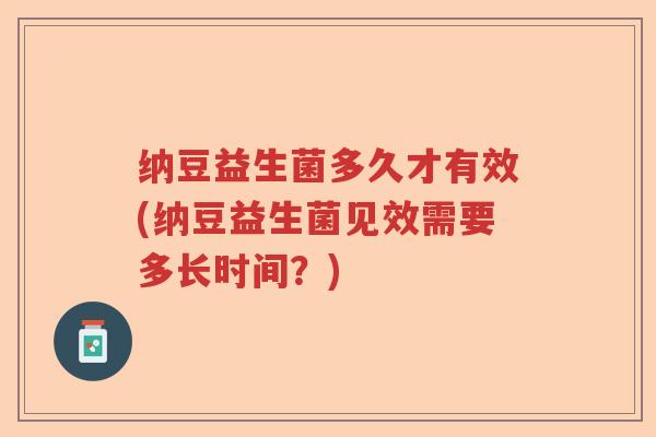 纳豆益生菌多久才有效(纳豆益生菌见效需要多长时间?) 纳豆益生菌多久才有效(纳豆益生菌见效需要多长时间?)