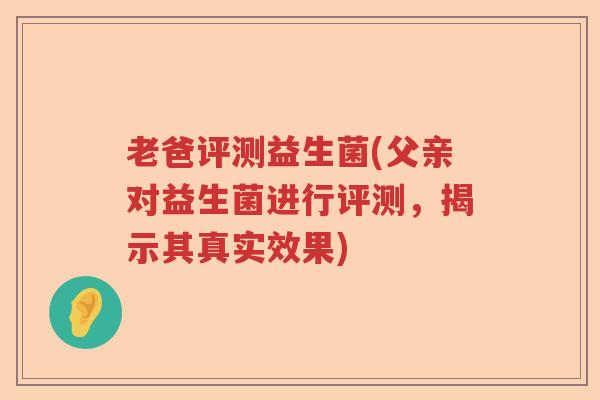 老爸评测益生菌(父亲对益生菌进行评测,揭示其真实效果) 老爸评测益生菌(父亲对益生菌进行评测,揭示其真实效果)