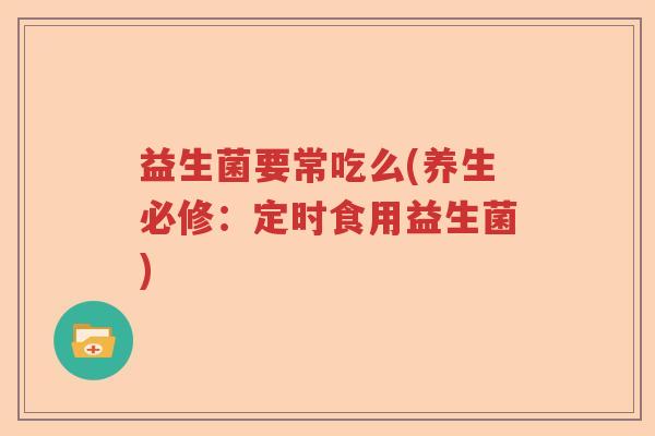 益生菌要常吃么(养生必修:定时食用益生菌) 益生菌要常吃么(养生必修:定时食用益生菌)