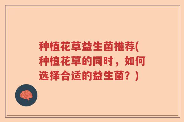 种植花草益生菌推荐(种植花草的同时，如何选择合适的益生菌？)
