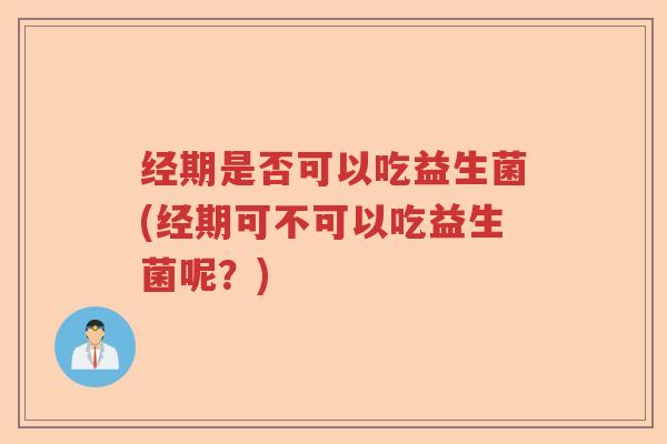 经期是否可以吃益生菌(经期可不可以吃益生菌呢?) 经期是否可以吃益生菌(经期可不可以吃益生菌呢?)